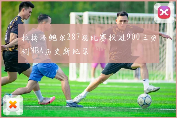 拉梅洛鲍尔287场比赛投进900三分创NBA历史新纪录