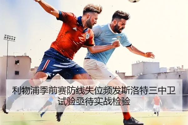 利物浦季前赛防线失位频发斯洛特三中卫试验亟待实战检验