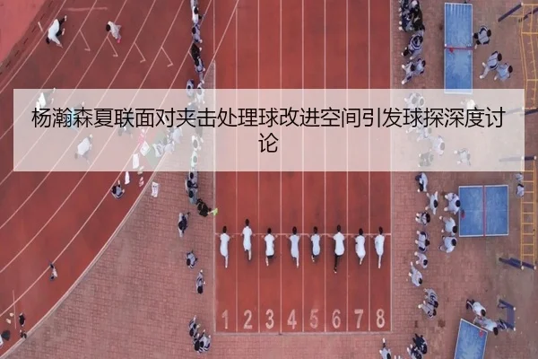 杨瀚森夏联面对夹击处理球改进空间引发球探深度讨论